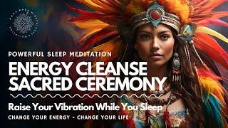 Energy Cleanse SLEEP Meditation  Sacred Ceremony 🪶 RAISE YOUR VIBRATION ⬆️