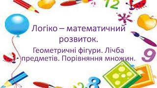 Логіко – математичний розвиток.Геометричні фігури. Лічба предметів. Порівняння множин.