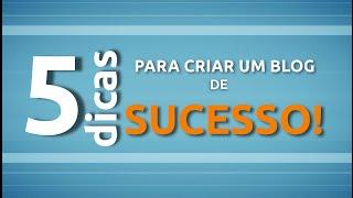 5 DICAS PARA CRIAR UM BLOG DE SUCESSO