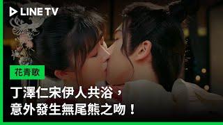 【花青歌】EP24：丁澤仁宋伊人共浴，意外發生無尾熊之吻！ | LINE TV 共享追劇生活