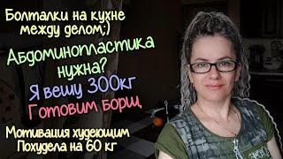 МОТИВАЦИОННЫЕ болталки на КУХНЕ. Абдоминопластика НУЖНА? Я вешу 300кг.ГОТОВИМ БОРЩ. Минус 60кг.