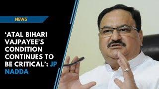 ‘Atal Bihari Vajpayee’s condition continues to be critical’: Union Health Minister JP Nadda