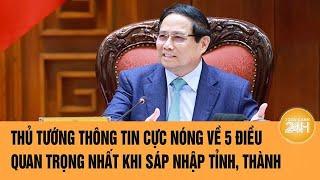 Thủ tướng thông tin cực nóng về 5 điều quan trọng nhất khi sáp nhập tỉnh, thành