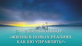 Бесплатный вебинар "Жизнь в новых реалиях. Как ею управлять?"