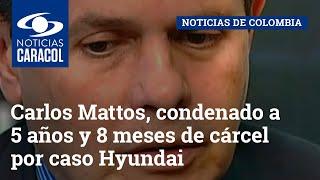 Carlos Mattos, condenado a 5 años y 8 meses de cárcel por caso Hyundai