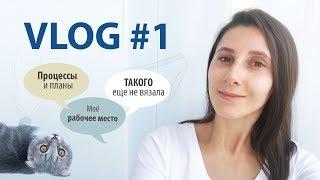 VLOG#1 ТАКОГО Я ЕЩЕ НЕ ВЯЗАЛА // Моё рабочее место // Процессы