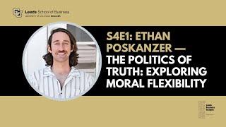 Leeds Business Insights S4E1: The Politics of Truth: Exploring Moral Flexibility w/ Ethan Poskanzer