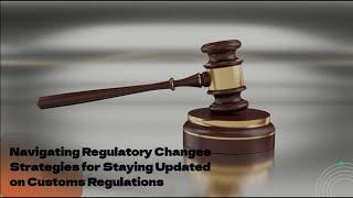 Navigating Regulatory Changes: Strategies for Staying Updated on Customs Regulations