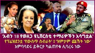 'አብን 18 የወለጋ ዩኒቨርስቲ ተማሪዎችን አሳግቷል|የፕሬዝደን 'የውስጥ ስብራት' ፤ ‘ዝምታም ጩኸት ነው| አምባሳደሩ ይቅርታ ካልጠየቁ ሊባረሩ ነው|