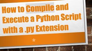 How to Compile and Execute a Python Script with a .py Extension