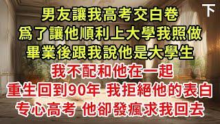 男友讓我高考交白卷，爲了讓他順利上大學我照做，畢業後跟我說他是大學生， 我不配和他在一起，重生回到90年 我拒絕他的表白，专心高考 他卻發瘋求我回去#復仇 #逆襲 #爽文