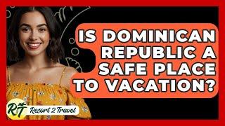 Is Dominican Republic A Safe Place To Vacation? - Resort 2 Travel