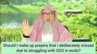 Must I make up prayers that I deliberately missed due to struggling with OCD (wudu)? assim al hakeem