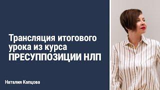 Трансляция итогового урока из курса ПРЕСУППОЗИЦИИ НЛП | Наталия Капцова