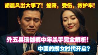 出大事了！中国捞女的大时代开启，外五县瑜伽裤中年杀手完全解析。户晨风出大事了！被蛇咬，受伤，叫救护车。