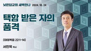 서민욱 목사  낮은담교회 새벽만나  2024. 10. 24 “택함 받은 자의 품격”  마태복음 22:1-14