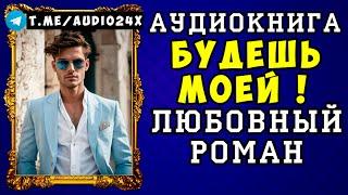  АУДИОКНИГА ЛЮБОВНЫЙ РОМАН: БУДЕШЬ МОЕЙ  СЛУШАТЬ ПОЛНОСТЬЮ  НОВИНКА 2024 