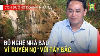 Duyên nợ với Tây Bắc: Bỏ nghề nhà báo để theo đuổi giấc mơ phát triển du lịch | Con đường doanh nhân