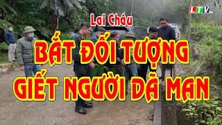 LAI CHÂU - BẮT ĐỐI TƯỢNG GIẾT NGƯỜI DÃ MAN