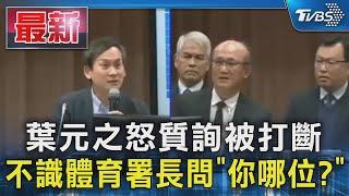 葉元之怒質詢被打斷 不識體育署長問「你哪位?」｜TVBS新聞 @TVBSNEWS01