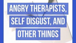 Angry Therapists, Self Disgust, and Other Things