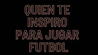 QUIEN TE INSPIRO PARA JUGAR FUTBOL