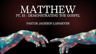 The Gospel Of Matthew | Pt. 15 - Demonstrating The Gospel | Pastor Jackson Lahmeyer