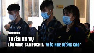 Tuyên án đường dây lừa lao động sang Campuchia làm "việc nhẹ lương cao"