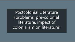 Postcolonial Literature (problems, pre-colonial literature, impact of colonialism on literature)