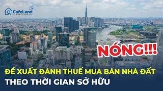 Nóng: Đề xuất đánh thuế mua bán nhà đất theo thời gian sở hữu | CafeLand