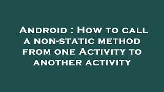 Android : How to call a non-static method from one Activity to another activity