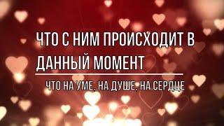 ЧТО С НИМ ПРОИСХОДИТ В ДАННЫЙ МОМЕНТ. ЧТО НА ДУШЕ, НА УМЕ, НА СЕРДЦЕ?