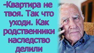 - Квартира не твоя. Так что уходи. Как родственники наследство делили. Истории из жизни