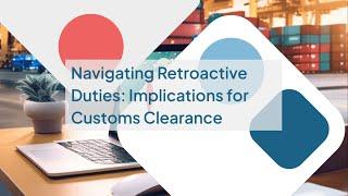 Navigating Retroactive Duties: Implications for Customs Clearance