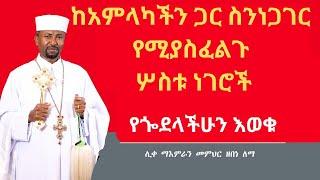 ከአምላካችን ጋር ስንነጋገር የሚያስፈልጉ ሦስቱ ነገሮች የጐደላችሁን እወቁ || በመምህር ዘበነ ለማ