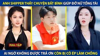 Anh Shipper Thấy Chuyện Bất Bình Giúp Đỡ Nữ Tổng Tài, Ai Ngờ Không Được Trả Ơn Còn Bị Ép Làm Chồng