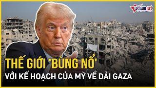 Thế giới 'bùng nổ' với kế hoạch của Mỹ muốn tiếp quản Dải Gaza, di dời người Palestine | VietNamNet