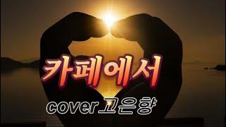 카페에서 cover고은향(최진희)