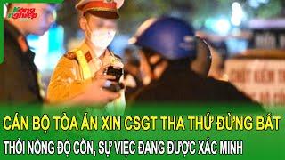 Cán bộ tòa án xin CSGT tha thứ đừng bắt thổi nồng độ cồn, sự việc đang được xác minh làm rõ