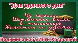 "ДЛЯ УДАЧНОГО ДНЯ" ИЗ СЕРИИ ШЕПОТКИ ВАМ В ПОМОЩЬ. ЖЕЛАНИЕ И УДАЧА. ВЕДЬМИНА ИЗБА. ИНГА ХОСРОЕВА.