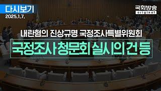 [국회방송 생중계] 윤석열 정부의 비상계엄 선포를 통한 내란혐의 진상규명 국정조사특별위원회 - 국정조사 청문회 실시의 건 등 (25.1.7.)