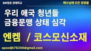 우리 애국 청년들 금융문맹 상태 심각함. 엔켐 / 코스모신소재