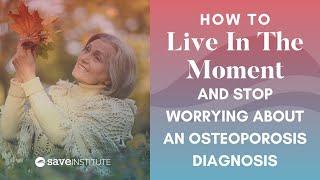 How To Live In The Moment And Stop Worrying About An Osteoporosis Diagnosis