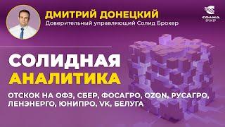 ОТСКОК НА ОФЗ, СБЕР, ФОСАГРО, OZON, РУСАГРО, ЛЕНЭНЕРГО, ЮНИПРО, VK, БЕЛУГА. СОЛИДНАЯ АНАЛИТИКА #99