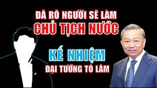 Ai sẽ làm Chủ Tịch Nước kế nhiệm đại tướng Tô Lâm tới đây?