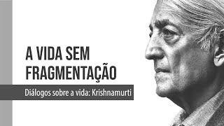 Diálogos Sobre a Vida: Krishnamurti - "A Vida sem Fragmentação"