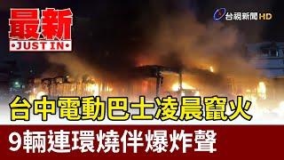 台中電動巴士凌晨竄火 9輛連環燒伴爆炸聲【最新快訊】