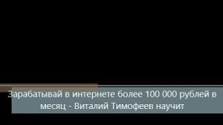 Зарабатывай в интернете более 100 000 рублей в месяц   Виталий Тимофеев научит