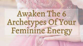 Awaken The 6 Archetypes Of Your Feminine Power (Which One Are You?!)