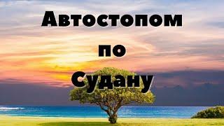 АВТОСТОПОМ ПО СУДАНУ. Самостоятельные путешествия по миру. Туризм. Людям о людях. Сергей Чигвинцев